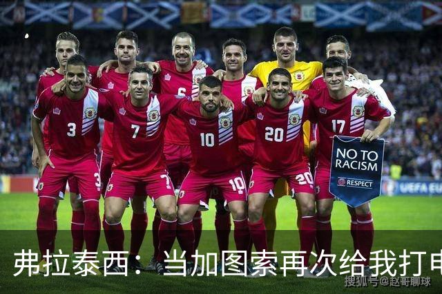 弗拉泰西：当加图索再次给我打电话，我嗖的一声就答应了！