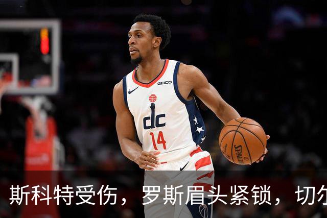 斯科特受伤，罗斯眉头紧锁，切尔西来袭！