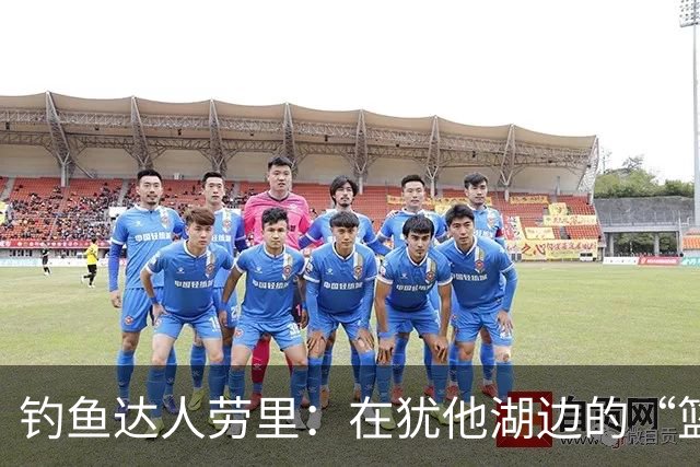 钓鱼达人劳里：在犹他湖边的“篮球休闲时光