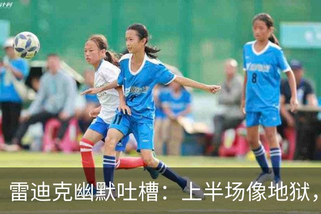 雷迪克幽默吐槽：上半场像地狱，下半场像回家